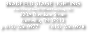 BRADFIELD STAGE LIGHTING
A division of The Bradfield Company, LLC
620A Davidson Street
Nashville, TN 37213
p 615/ 256.0977       f 615/ 256.0978
